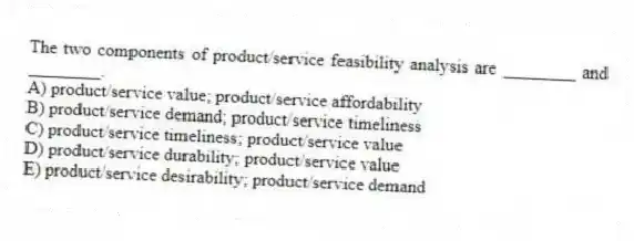 The two components of product/service feasibility analysis are ________ and ________.
A) product/service value; product/service affordability
B) product/service demand; product/service timeliness
C) product/service timeliness; product/service value
D) product/service durability; product/service value
E) product/service desirability; product/service demand