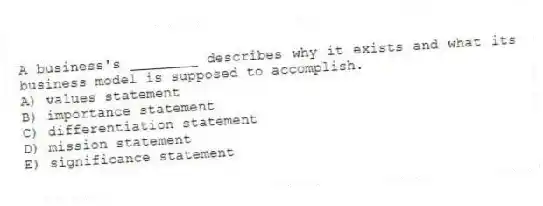 A business's ________ describes why it exists and what its business model is supposed to accomplish.
A) values statement
B) importance statement
C) differentiation statement
D) mission statement
E) significance statement