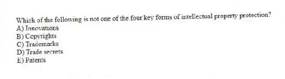 Which of the following is not one of the four key forms of intellectual property protection?
A) Innovations
B) Copyrights
C) Trademarks
D) Trade secrets
E) Patents