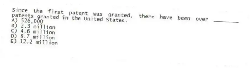 Since the first patent was granted, there have been over ________ patents granted in the United States.
A) 526,000
B) 2.3 million
C) 4.6 million
D) 8.7 million
E) 12.2 million