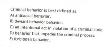 Criminal behavior is best defined as:
A) antisocial behavior.
B) deviant behavior behavior.
C) an intentional act in violation of a criminal code.
D) behavior that impedes the criminal process.
E) forbidden behavior.