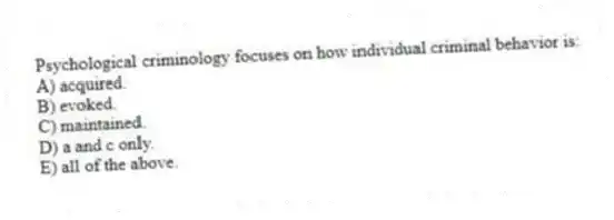 Psychological criminology focuses on how individual criminal behavior is:
A) acquired.
B) evoked.
C) maintained.
D) a and c only.
E) all of the above.