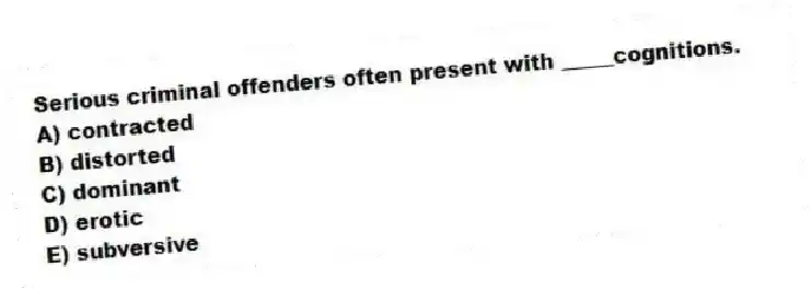 Serious criminal offenders often present with _____cognitions.
A) contracted
B) distorted
C) dominant
D) erotic
E) subversive