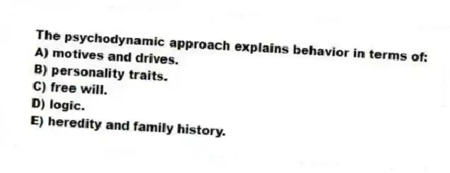 The psychodynamic approach explains behavior in terms of:
A) motives and drives.
B) personality traits.
C) free will.
D) logic.
E) heredity and family history.