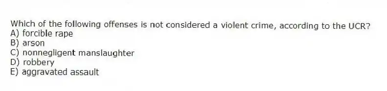 Which of the following offenses is not considered a violent crime, according to the UCR?
A) forcible rape
B) arson
C) nonnegligent manslaughter
D) robbery
E) aggravated assault