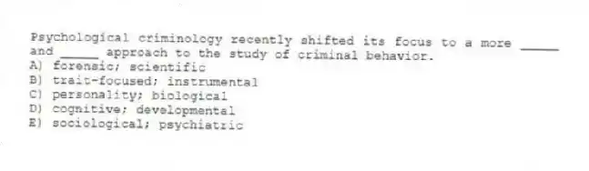 Psychological criminology recently shifted its focus to a more _____ and _____ approach to the study of criminal behavior.
A) forensic; scientific
B) trait-focused; instrumental
C) personality; biological
D) cognitive; developmental
E) sociological; psychiatric