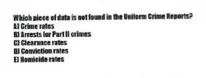 Which piece of data is not found in the Uniform Crime Reports?
A) Crime rates
B) Arrests for Part II crimes
C) Clearance rates
D) Conviction rates
E) Homicide rates
