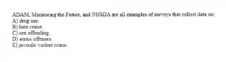 ADAM, Monitoring the Future, and NHSDA are all examples of surveys that collect data on:
A) drug use.
B) hate crime.
C) sex offending.
D) status offenses.
E) juvenile violent crime.