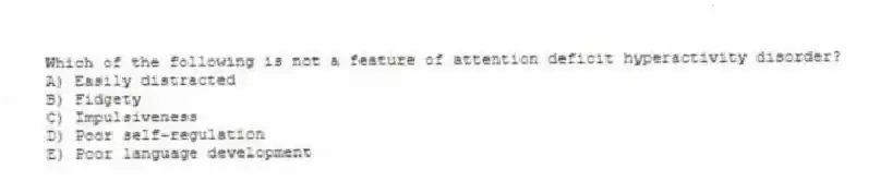 Which of the following is not a feature of attention deficit hyperactivity disorder?
A) Easily distracted
B) Fidgety
C) Impulsiveness
D) Poor self-regulation
E) Poor language development
