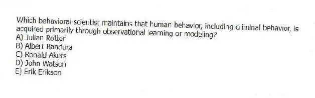 Which behavioral scientist maintains that human behavior, including criminal behavior, is acquired primarily through observational learning or modeling?
A) Julian Rotter
B) Albert Bandura
C) Ronald Akers
D) John Watson
E) Erik Erikson