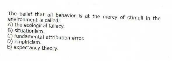 The belief that all behavior is at the mercy of stimuli in the environment is called:
A) the ecological fallacy.
B) situationism.
C) fundamental attribution error.
D) empiricism.
E) expectancy theory.