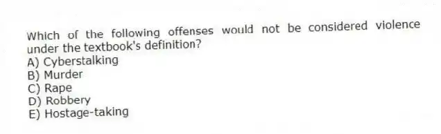 Which of the following offenses would not be considered violence under the textbook's definition?
A) Cyberstalking
B) Murder
C) Rape
D) Robbery
E) Hostage-taking