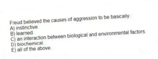Freud believed the causes of aggression to be basically:
A) instinctive.
B) learned.
C) an interaction between biological and environmental factors.
D) biochemical.
E) all of the above.