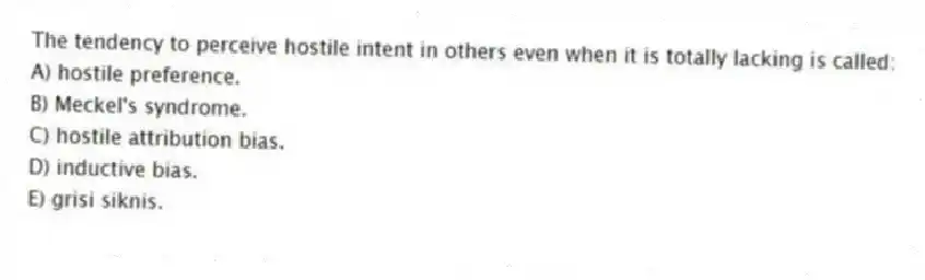 The tendency to perceive hostile intent in others even when it is totally lacking is called:
A) hostile preference.
B) Meckel's syndrome.
C) hostile attribution bias.
D) inductive bias.
E) grisi siknis.