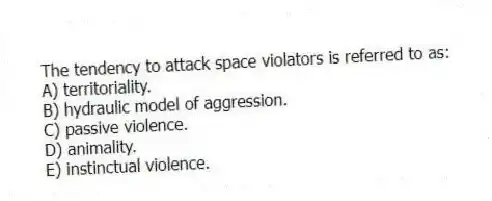 The tendency to attack space violators is referred to as:
A) territoriality.
B) hydraulic model of aggression.
C) passive violence.
D) animality.
E) instinctual violence.