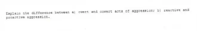 Explain the difference between a) overt and covert acts of aggression; b) reactive and proactive aggression.