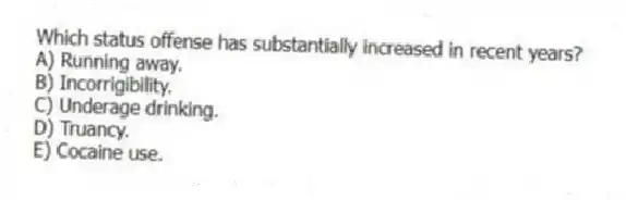 Which status offense has substantially increased in recent years?
A) Running away.
B) Incorrigibility.
C) Underage drinking.
D) Truancy.
E) Cocaine use.