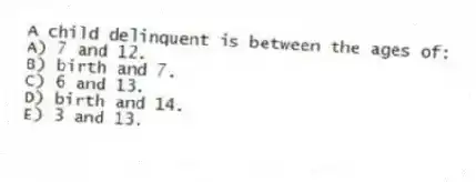A child delinquent is between the ages of:
A) 7 and 12.
B) birth and 7.
C) 6 and 13.
D) birth and 14.
E) 3 and 13.