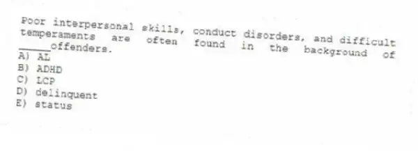 Poor interpersonal skills, conduct disorders, and difficult temperaments are often found in the background of _____offenders.
A) AL
B) ADHD
C) LCP
D) delinquent
E) status
