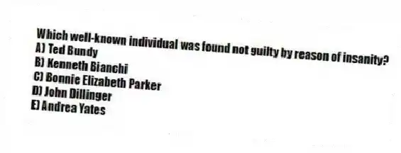 Which well-known individual was found not guilty by reason of insanity?
A) Ted Bundy
B) Kenneth Bianchi
C) Bonnie Elizabeth Parker
D) John Dillinger
E) Andrea Yates