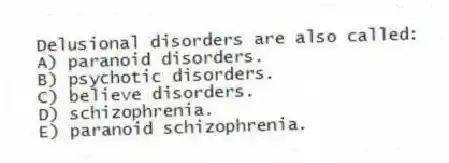Delusional disorders are also called:
A) paranoid disorders.
B) psychotic disorders.
C) believe disorders.
D) schizophrenia.
E) paranoid schizophrenia.