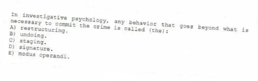 In investigative psychology, any behavior that goes beyond what is necessary to commit the crime is called (the):
A) restructuring.
B) undoing.
C) staging.
D) signature.
E) modus operandi.