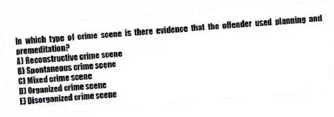 In which type of crime scene is there evidence that the offender used planning and premeditation?
A) Reconstructive crime scene
B) Spontaneous crime scene
C) Mixed crime scene
D) Organized crime scene
E) Disorganized crime scene
