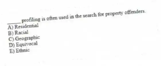 _____ profiling is often used in the search for property offenders.
A) Residential
B) Racial
C) Geographic
D) Equivocal
E) Ethnic
