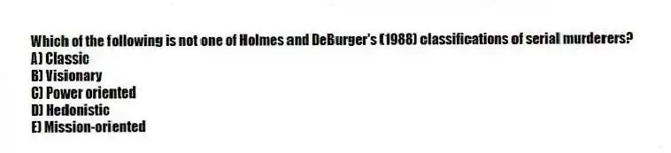 Which of the following is not one of Holmes and DeBurger's (1988) classifications of serial murderers?
A) Classic
B) Visionary
C) Power oriented
D) Hedonistic
E) Mission-oriented