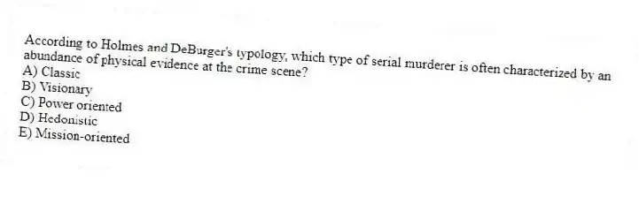 According to Holmes and DeBurger's typology, which type of serial murderer is often characterized by an abundance of physical evidence at the crime scene?
A) Classic
B) Visionary
C) Power oriented
D) Hedonistic
E) Mission-oriented