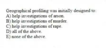 Geographical profiling was initially designed to:
A) help investigations of arson.
B) help investigations of murder.
C) help investigations of rape.
D) all of the above.
E) none of the above.