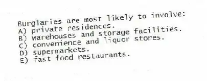 Burglaries are most likely to involve:
A) private residences.
B) warehouses and storage facilities.
C) convenience and liquor stores.
D) supermarkets.
E) fast food restaurants.