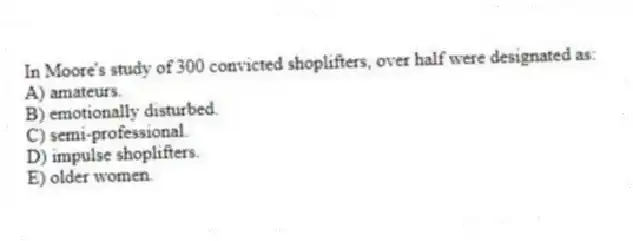 In Moore's study of 300 convicted shoplifters, over half were designated as:
A) amateurs.
B) emotionally disturbed.
C) semi-professional.
D) impulse shoplifters.
E) older women.