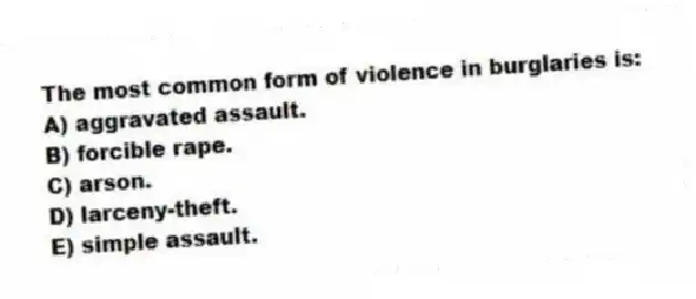 The most common form of violence in burglaries is:
A) aggravated assault.
B) forcible rape.
C) arson.
D) larceny-theft.
E) simple assault.