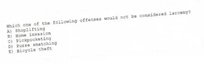 Which one of the following offenses would not be considered larceny?
A) Shoplifting
B) Home invasion
C) Pickpocketing
D) Purse snatching
E) Bicycle theft