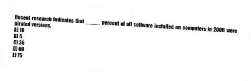 Recent research indicates that _____ percent of all software installed on computers in 2006 were pirated versions.
A) 10
B) 5
C) 35
D) 60
E) 75