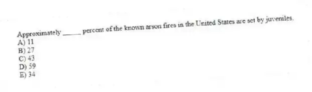 Approximately _____ percent of the known arson fires in the United States are set by juveniles.
A) 11
B) 27
C) 43
D) 59
E) 34