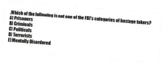 .Which of the following is not one of the FBI's categories of hostage takers?
A) Prisoners
B) Criminals
C) Politicals
D) Terrorists
E) Mentally Disordered