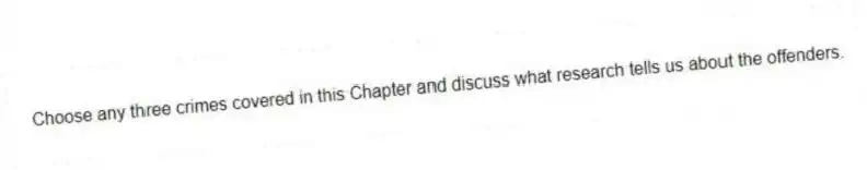 Choose any three crimes covered in this Chapter and discuss what research tells us about the offenders.