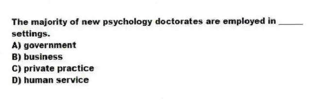 The majority of new psychology doctorates are employed in ______ settings.
A) government
B) business
C) private practice
D) human service