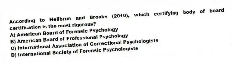 According to Heilbrun and Brooks (2010), which certifying body of board certification is the most rigorous?
A) American Board of Forensic Psychology
B) American Board of Professional Psychology
C) International Association of Correctional Psychologists
D) International Society of Forensic Psychologists