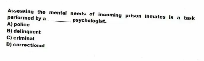 Assessing the mental needs of incoming prison inmates is a task performed by a __________ psychologist.
A) police
B) delinquent
C) criminal
D) correctional