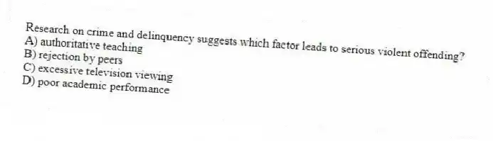 Research on crime and delinquency suggests which factor leads to serious violent offending?
A) authoritative teaching
B) rejection by peers
C) excessive television viewing
D) poor academic performance