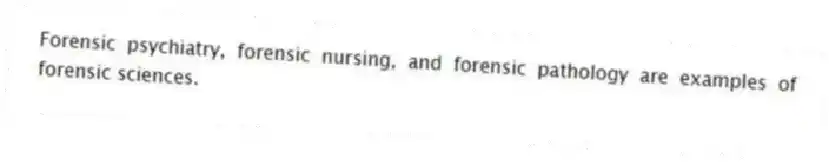 Forensic psychiatry, forensic nursing, and forensic pathology are examples of forensic sciences.