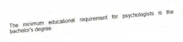 The minimum educational requirement for psychologists is the bachelor's degree.