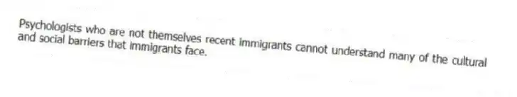 Psychologists who are not themselves recent immigrants cannot understand many of the cultural and social barriers that immigrants face.