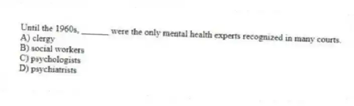 Until the 1960s, ______ were the only mental health experts recognized in many courts.
A) clergy
B) social workers
C) psychologists
D) psychiatrists