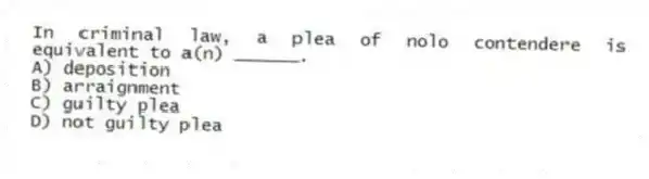 In criminal law, a plea of nolo contendere is equivalent to a(n) ______.
A) deposition
B) arraignment
C) guilty plea
D) not guilty plea