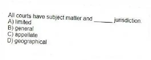 All courts have subject matter and ______ jurisdiction.
A) limited
B) general
C) appellate
D) geographical