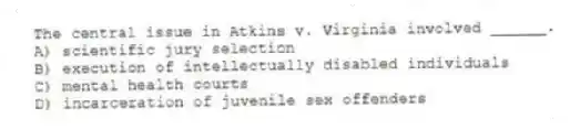 The central issue in Atkins v. Virginia involved ______.
A) scientific jury selection
B) execution of intellectually disabled individuals
C) mental health courts
D) incarceration of juvenile sex offenders